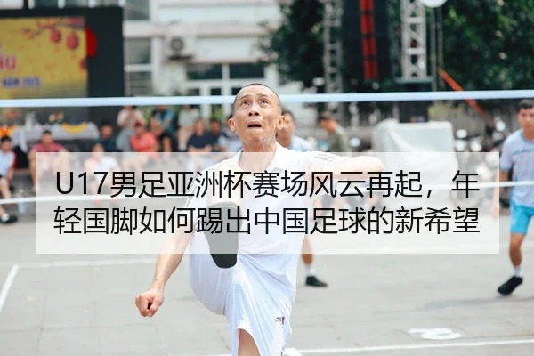 U17男足亚洲杯赛场风云再起，年轻国脚如何踢出中国足球的新希望